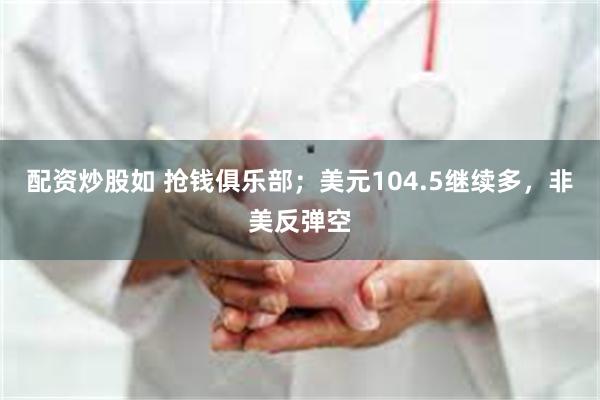 配资炒股如 抢钱俱乐部；美元104.5继续多，非美反弹空