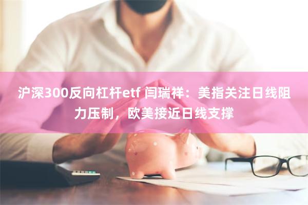 沪深300反向杠杆etf 闫瑞祥：美指关注日线阻力压制，欧美接近日线支撑