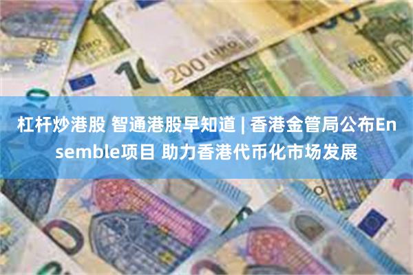 杠杆炒港股 智通港股早知道 | 香港金管局公布Ensemble项目 助力香港代币化市场发展