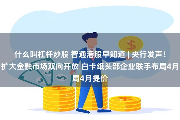 什么叫杠杆炒股 智通港股早知道 | 央行发声！稳步扩大金融市场双向开放 白卡纸头部企业联手布局4月提价