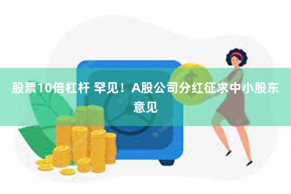 股票10倍杠杆 罕见！A股公司分红征求中小股东意见