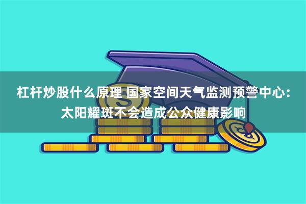 杠杆炒股什么原理 国家空间天气监测预警中心：太阳耀斑不会造成公众健康影响