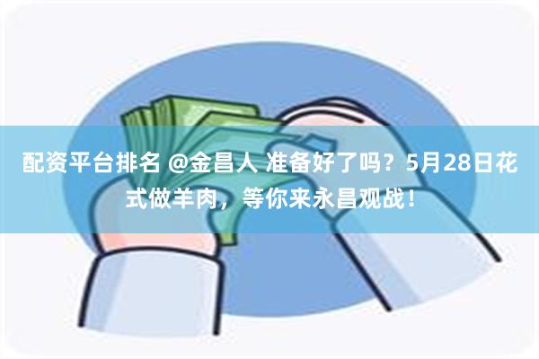 配资平台排名 @金昌人 准备好了吗？5月28日花式做羊肉，等你来永昌观战！