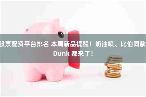 股票配资平台排名 本周新品提醒！奶油喷、比伯同款 Dunk 都来了！