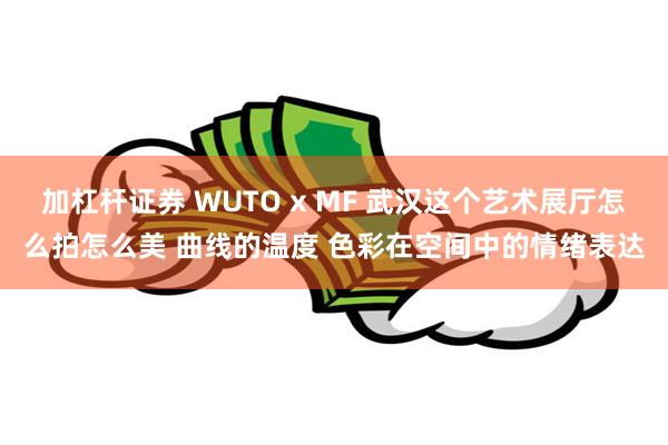 加杠杆证券 WUTO x MF 武汉这个艺术展厅怎么拍怎么美 曲线的温度 色彩在空间中的情绪表达