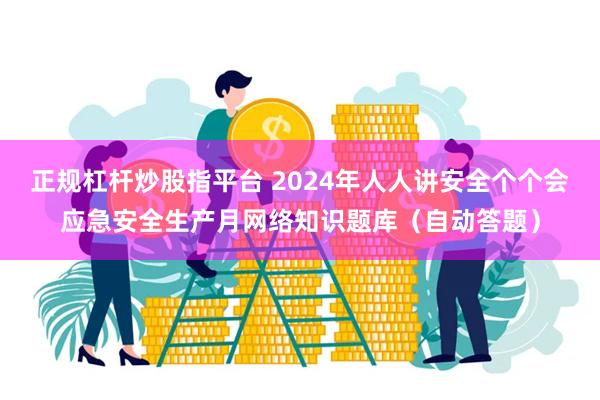 正规杠杆炒股指平台 2024年人人讲安全个个会应急安全生产月网络知识题库（自动答题）