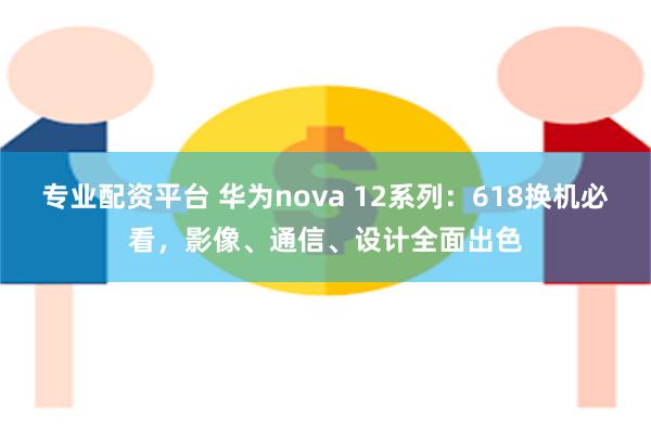 专业配资平台 华为nova 12系列：618换机必看，影像、通信、设计全面出色