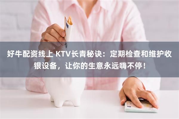 好牛配资线上 KTV长青秘诀：定期检查和维护收银设备，让你的生意永远嗨不停！