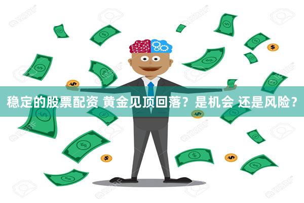 稳定的股票配资 黄金见顶回落？是机会 还是风险？