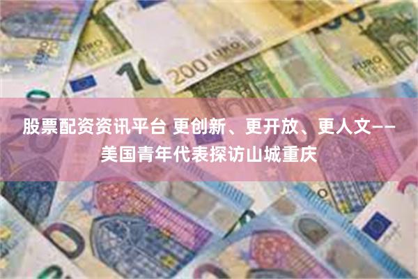 股票配资资讯平台 更创新、更开放、更人文——美国青年代表探访山城重庆