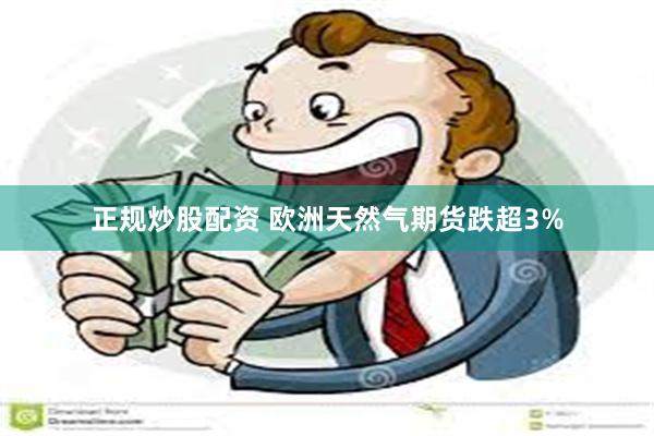 正规炒股配资 欧洲天然气期货跌超3%