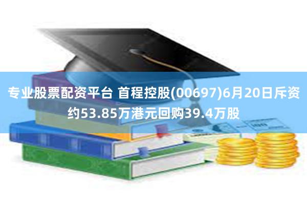 专业股票配资平台 首程控股(00697)6月20日斥资约53.85万港元回购39.4万股