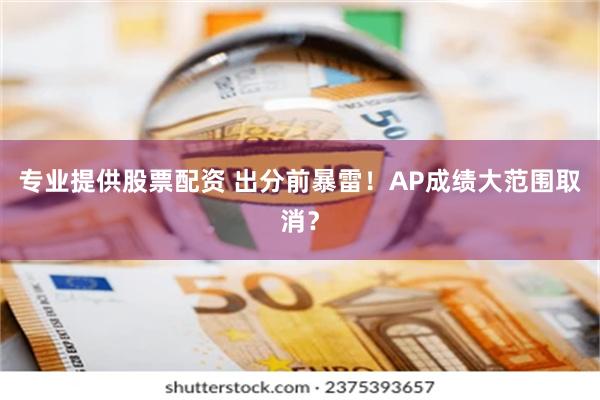 专业提供股票配资 出分前暴雷！AP成绩大范围取消？