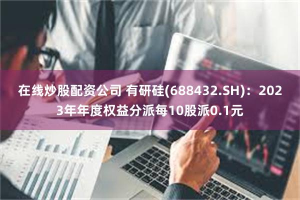 在线炒股配资公司 有研硅(688432.SH)：2023年年度权益分派每10股派0.1元