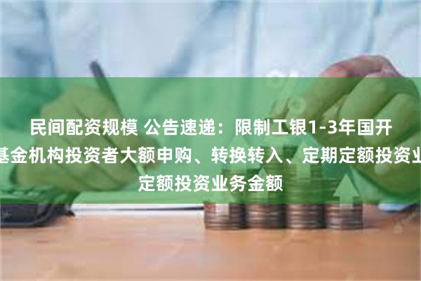 民间配资规模 公告速递：限制工银1-3年国开债指数基金机构投资者大额申购、转换转入、定期定额投资业务金额