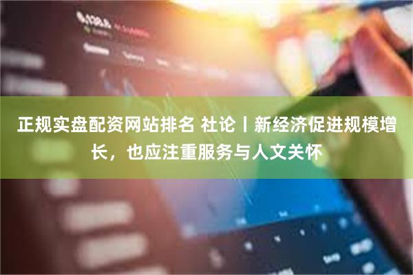 正规实盘配资网站排名 社论丨新经济促进规模增长，也应注重服务与人文关怀