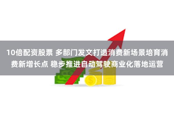 10倍配资股票 多部门发文打造消费新场景培育消费新增长点 稳步推进自动驾驶商业化落地运营