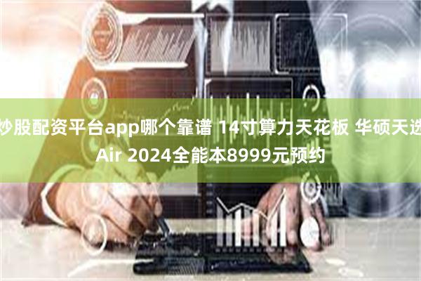 炒股配资平台app哪个靠谱 14寸算力天花板 华硕天选Air 2024全能本8999元预约