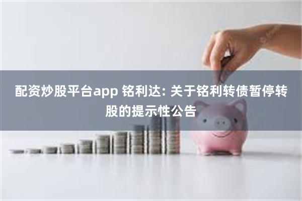 配资炒股平台app 铭利达: 关于铭利转债暂停转股的提示性公告