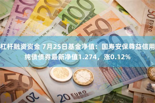 杠杆融资资金 7月25日基金净值：国寿安保尊益信用纯债债券最新净值1.274，涨0.12%