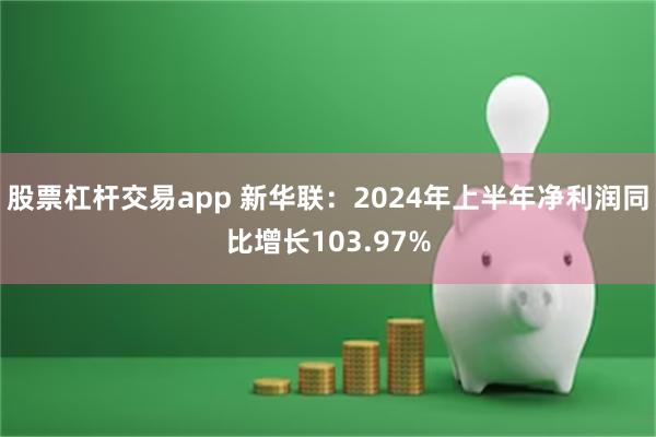 股票杠杆交易app 新华联：2024年上半年净利润同比增长103.97%