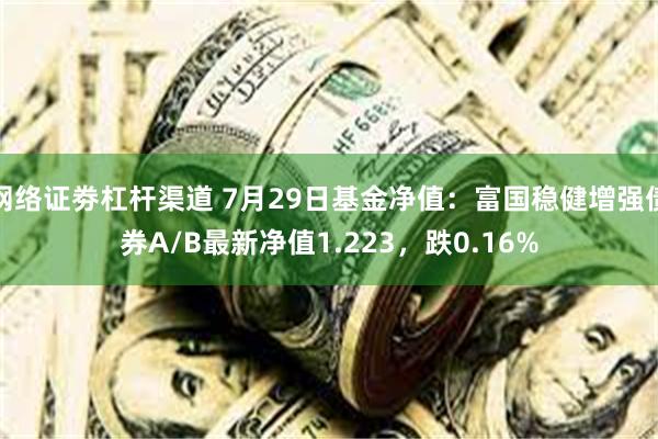 网络证劵杠杆渠道 7月29日基金净值：富国稳健增强债券A/B最新净值1.223，跌0.16%