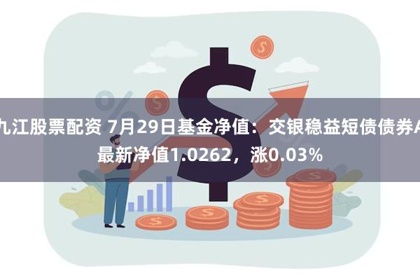 九江股票配资 7月29日基金净值：交银稳益短债债券A最新净值1.0262，涨0.03%