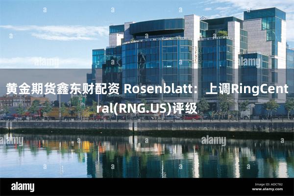 黄金期货鑫东财配资 Rosenblatt：上调RingCentral(RNG.US)评级