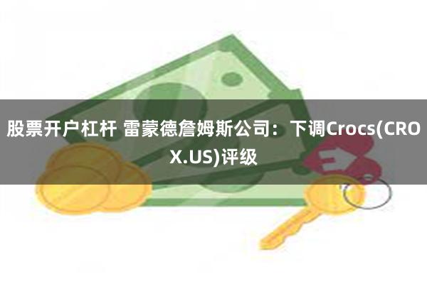 股票开户杠杆 雷蒙德詹姆斯公司：下调Crocs(CROX.US)评级