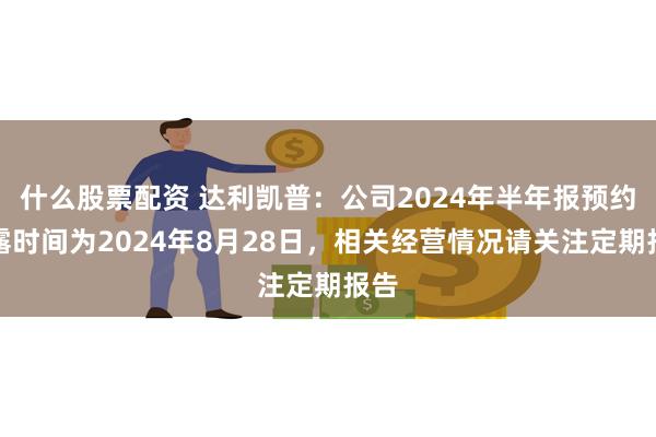 什么股票配资 达利凯普：公司2024年半年报预约披露时间为2024年8月28日，相关经营情况请关注定期报告