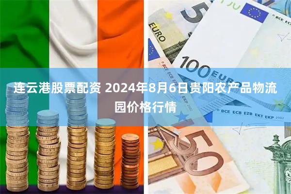 连云港股票配资 2024年8月6日贵阳农产品物流园价格行情