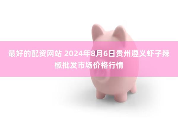 最好的配资网站 2024年8月6日贵州遵义虾子辣椒批发市场价格行情