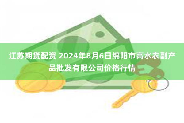 江苏期货配资 2024年8月6日绵阳市高水农副产品批发有限公司价格行情