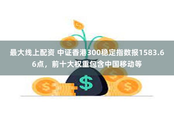 最大线上配资 中证香港300稳定指数报1583.66点，前十大权重包含中国移动等