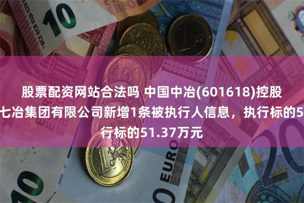 股票配资网站合法吗 中国中冶(601618)控股的中国十七冶集团有限公司新增1条被执行人信息，执行标的51.37万元