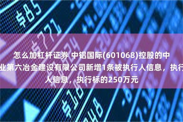 怎么加杠杆证券 中铝国际(601068)控股的中国有色金属工业第六冶金建设有限公司新增1条被执行人信息，执行标的250万元