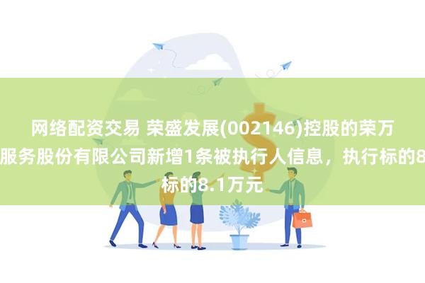 网络配资交易 荣盛发展(002146)控股的荣万家生活服务股份有限公司新增1条被执行人信息，执行标的8.1万元