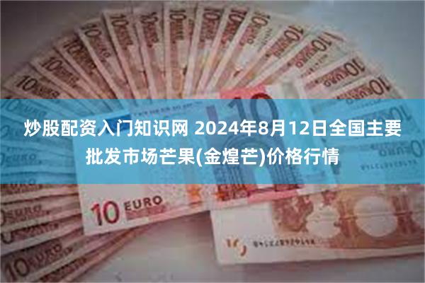 炒股配资入门知识网 2024年8月12日全国主要批发市场芒果(金煌芒)价格行情