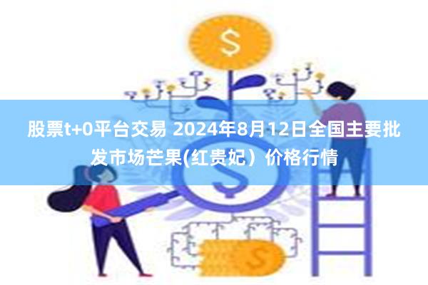 股票t+0平台交易 2024年8月12日全国主要批发市场芒果(红贵妃）价格行情