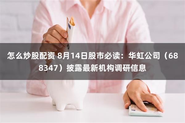 怎么炒股配资 8月14日股市必读：华虹公司（688347）披露最新机构调研信息