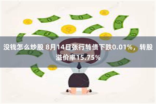 没钱怎么炒股 8月14日张行转债下跌0.01%，转股溢价率15.75%