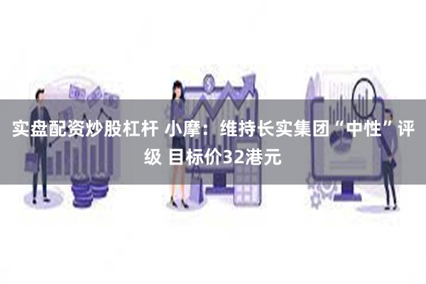 实盘配资炒股杠杆 小摩：维持长实集团“中性”评级 目标价32港元