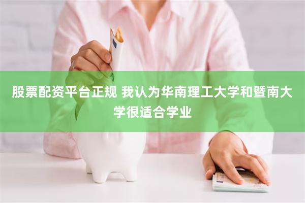 股票配资平台正规 我认为华南理工大学和暨南大学很适合学业