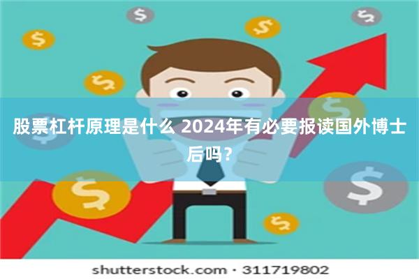 股票杠杆原理是什么 2024年有必要报读国外博士后吗？