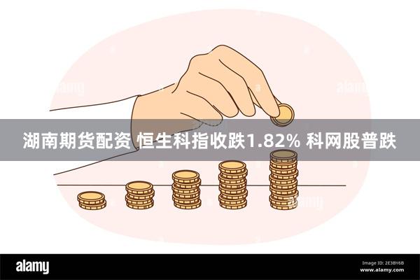 湖南期货配资 恒生科指收跌1.82% 科网股普跌