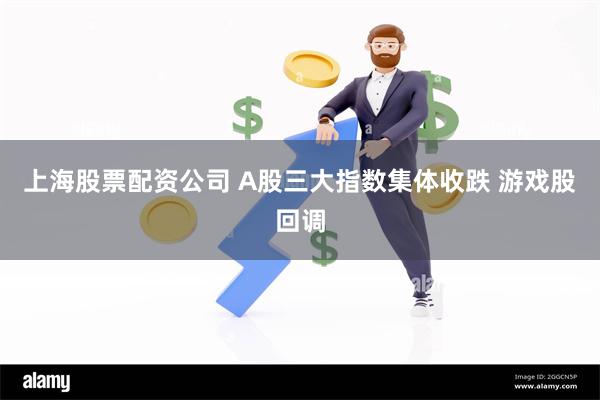 上海股票配资公司 A股三大指数集体收跌 游戏股回调