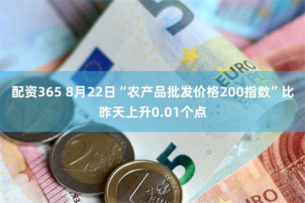 配资365 8月22日“农产品批发价格200指数”比昨天上升0.01个点