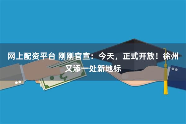 网上配资平台 刚刚官宣：今天，正式开放！徐州又添一处新地标