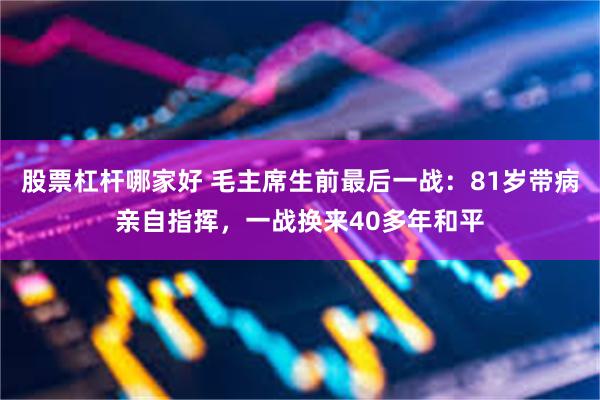 股票杠杆哪家好 毛主席生前最后一战：81岁带病亲自指挥，一战换来40多年和平