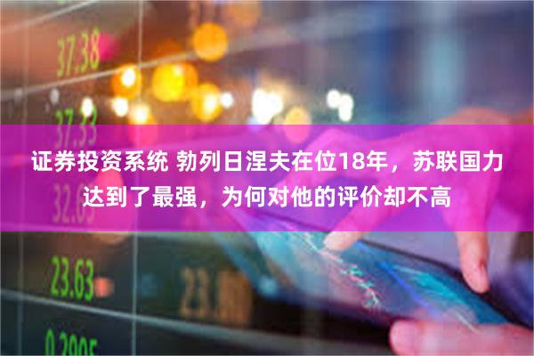 证券投资系统 勃列日涅夫在位18年，苏联国力达到了最强，为何对他的评价却不高